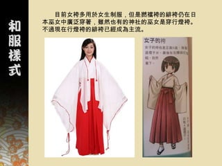 目前女袴多用於女生制服，但是撚襠袴的緋袴仍在日
本巫女中廣泛穿著，雖然也有的神社的巫女是穿行燈袴。
不過現在行燈袴的緋袴已經成為主流。
 