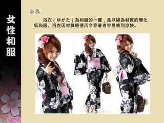 浴衣
  浴衣（ゆかた）為和服的一種，是以綿為材質的簡化
版和服。浴衣因材質輕便而令穿著者容易感到涼快。
 