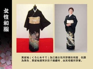 黑留袖（くろとめそで）為已婚女性所穿著的和服，色調
為黑色，黑留袖通常於孩子婚禮時，由其母親所穿著。
 