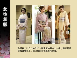 色留袖（いろとめそで）與黑留袖基本上一樣，通常都是
於婚禮場合上，由已婚的女性親友所穿著。
 