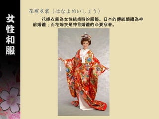 花嫁衣裳（はなよめいしょう）
  花嫁衣裳為女性結婚時的服飾。日本的傳統婚禮為神
前婚禮；而花嫁衣是神前婚禮的必要穿著。
 