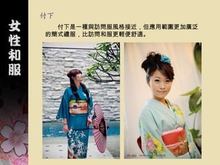 付下
  付下是一種與訪問服風格接近，但應用範圍更加廣泛
的簡式禮服，比訪問和服更輕便舒適。
 