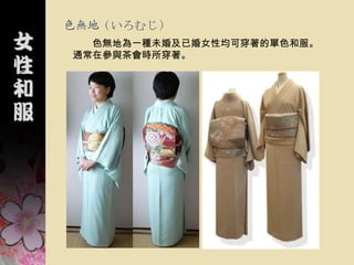 色無地（いろむじ）
  色無地為一種未婚及已婚女性均可穿著的單色和服。
通常在參與茶會時所穿著。
 