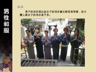 浴衣
  男子的浴衣相比起女子的浴衣會比較容易穿著，但大
體上跟女子的浴衣差不多。
 