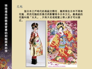 花魁
  指日本江戶時代的高級交際花，雖然現在日本不再有
花魁，然而花魁的形象仍然影響現今日本文化。最高級的
花魁叫做「太夫」，只有大名或相當上等人家才可以接
近。
 