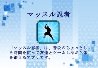 マッスル忍者



「マッスル忍者」は、普段のちょっとし
た時間を使って友達とゲームしながら体
を鍛えるアプリです。
 