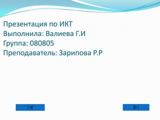 Презентация по ИКТ
Выполнила: Валиева Г.И
Группа: 080805
Преподаватель: Зарипова Р.Р
 