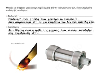 Επηζπκεηή είλαη ε ηξηβή , όηαλ θξελάξεη ην απηνθίλεην ,
όηαλ ζηεξεώλνπκε θάηη ζε κηα επηθάλεηα πνπ δελ είλαη επίπεδε θιπ.


Αλεπηζύκεηε είλαη ε ηξηβή ζηηο κεραλέο , όηαλ θάλνπκε ηζνπιήζξα ,
ζηηο παγνδξνκίεο θιπ …
 