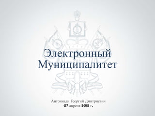 Электронный
Муниципалитет

  Антониади Георгий Дмитриевич
        07 апреля 2012 г.
 