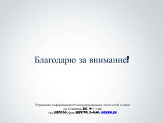 Благодарю за внимание!



Управление информационно-коммуникационных технологий и связи
                  ул. Северная, 327, 4-й этаж
        тел. 2189700, факс 2189799, E-mail ui@krd.ru
 
