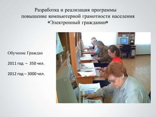 Разработка и реализация программы
       повышение компьютерной грамотности населения
                 «Электронный гражданин»




Обучение Граждан

2011 год – 350 чел.

2012 год – 3000 чел.
 