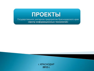 ПРОЕКТЫ
Государственное унитарное предприятие Краснодарского края
          «Центр информационных технологий»




                   г. КРАСНОДАР
                        2012 г.
 