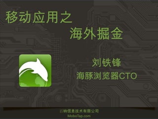 移动应用之
     海外掘金

              刘铁锋
         海豚浏览器CTO


    百纳信息技术有限公司
      MoboTap.com
 