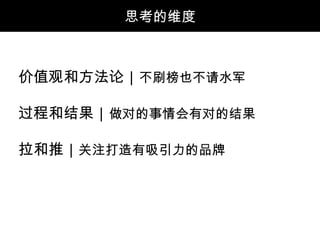 思考的维度



价值观和方法论｜不刷榜也不请水军

过程和结果｜做对的事情会有对的结果

拉和推｜关注打造有吸引力的品牌
 