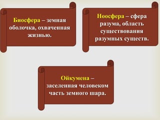 Ноосфера – сфера
 Биосфера – земная
                             разума, область
оболочка, охваченная
                             существования
      жизнью.
                           разумных существ.




                 Ойкумена –
            заселенная человеком
             часть земного шара.
 