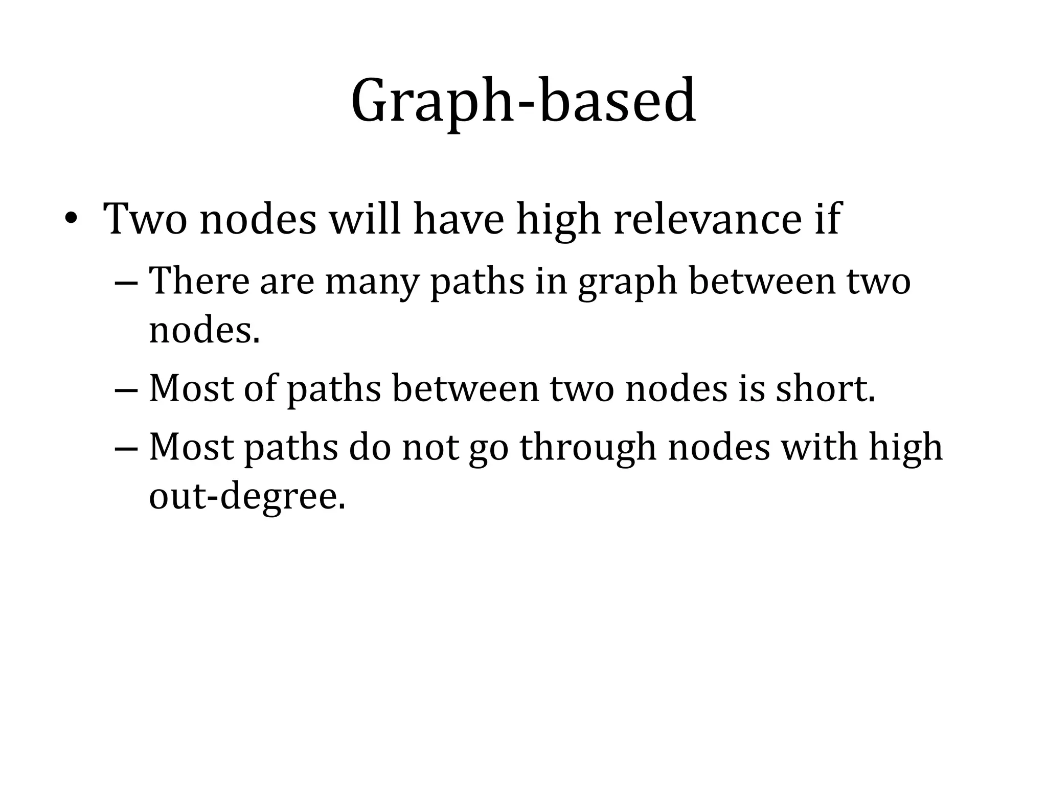 Graph-based
• Two nodes will have high relevance if
  – There are many paths in graph between two
    nodes.
  – Most of paths between two nodes is short.
  – Most paths do not go through nodes with high
    out-degree.
 