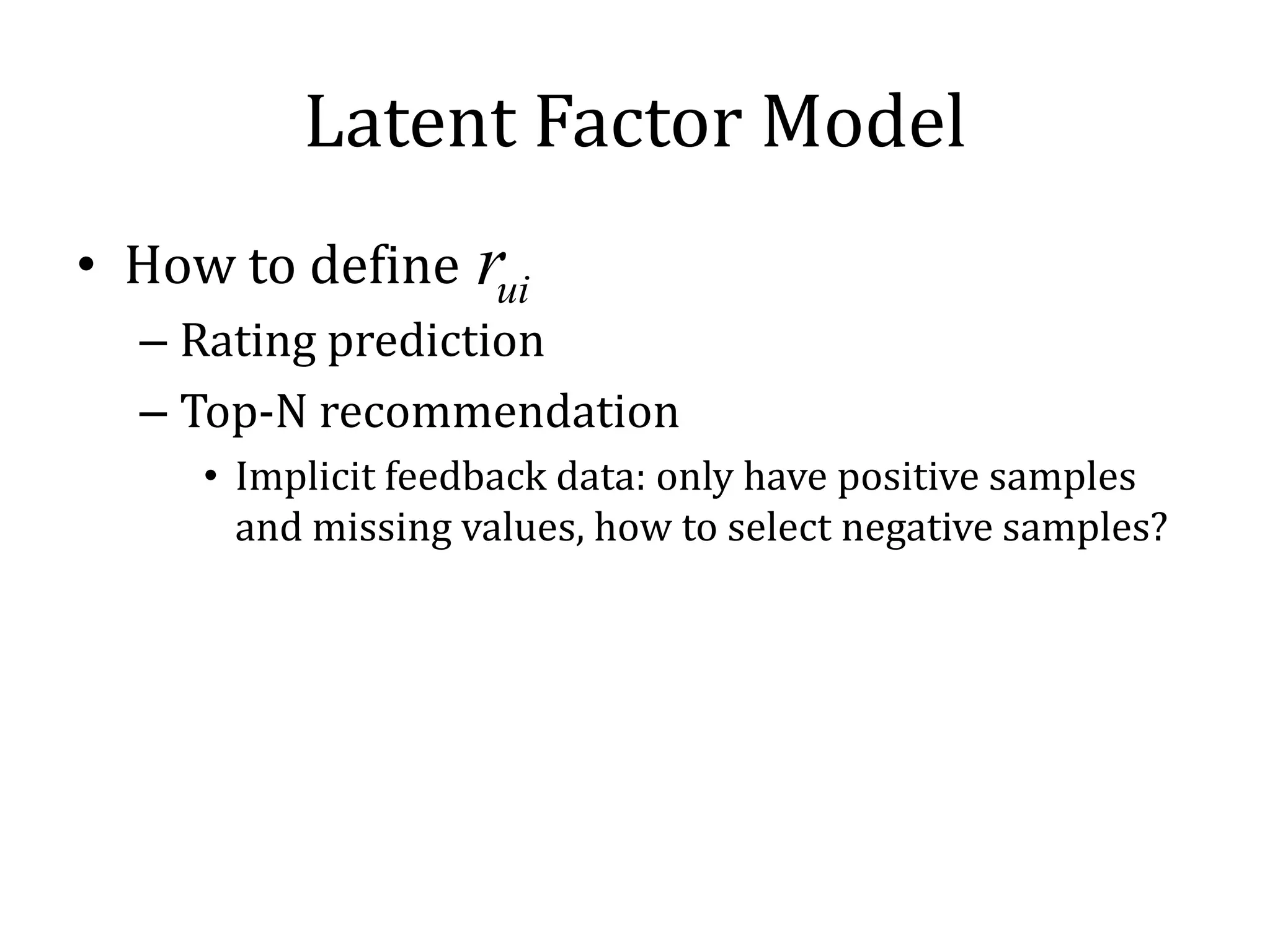 Latent Factor Model
• How to define rui
  – Rating prediction
  – Top-N recommendation
     • Implicit feedback data: only have positive samples
       and missing values, how to select negative samples?
 