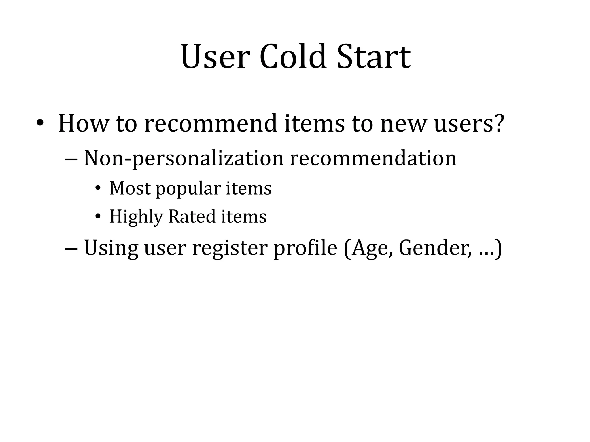 User Cold Start
• How to recommend items to new users?
  – Non-personalization recommendation
     • Most popular items
     • Highly Rated items
  – Using user register profile (Age, Gender, …)
 