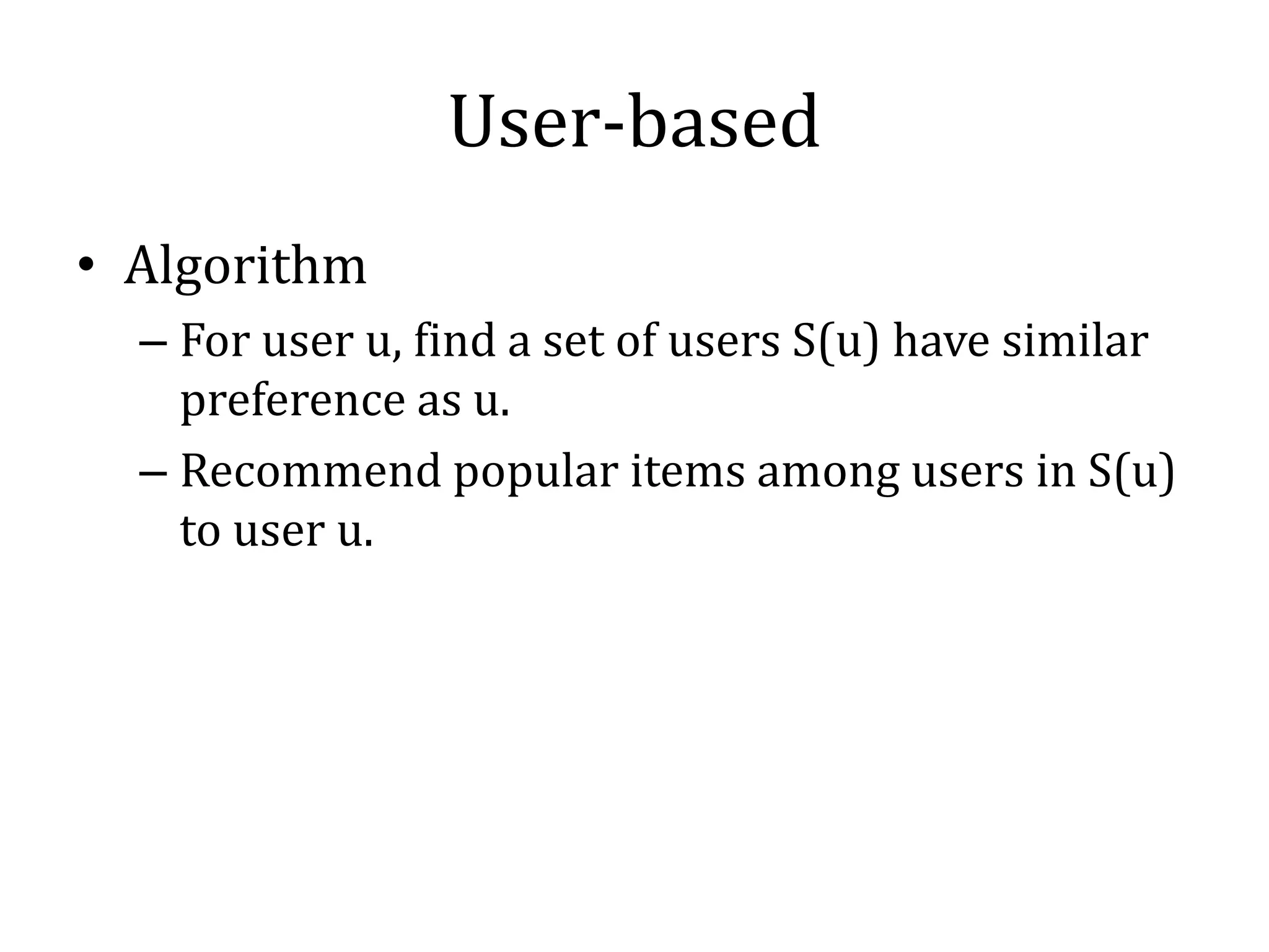 User-based
• Algorithm
  – For user u, find a set of users S(u) have similar
    preference as u.
  – Recommend popular items among users in S(u)
    to user u.
 