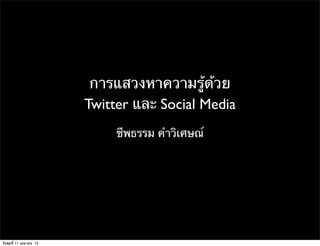 การแสวงหาความรู้ด้วย
                         Twitter และ Social Media
                              ชีพธรรม คําวิเศษณ์




วันพุธที่ 11 เมษายน 12
 