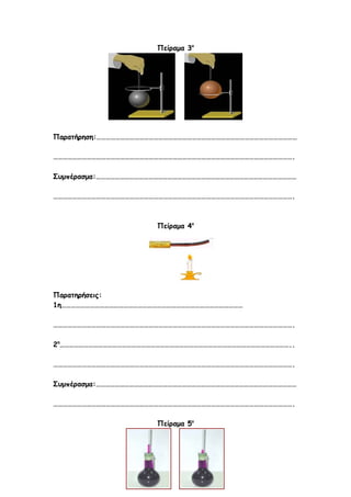 Πείραμα 3ο




Παρατήρηση:………………………………………………………………………………………………………………

…………………………………………………………………………………………………………………………………….

Συμπέρασμα:………………………………………………………………………………………………………………

…………………………………………………………………………………………………………………………………….



                      Πείραμα 4ο




Παρατηρήσεις:
1η……………………………………………………………………………………………………

…………………………………………………………………………………………………………………………………….

2η………………………………………………………………………………………………………………………………..

…………………………………………………………………………………………………………………………………….

Συμπέρασμα:………………………………………………………………………………………………………………

…………………………………………………………………………………………………………………………………….

                      Πείραμα 5ο
 