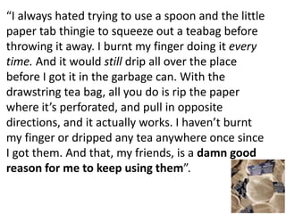“I always hated trying to use a spoon and the little
paper tab thingie to squeeze out a teabag before
throwing it away. I ...