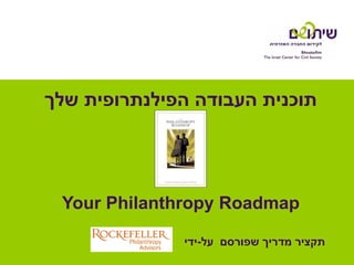 ‫תוכנית העבודה הפילנתרופית שלך‬




 ‫‪Your Philanthropy Roadmap‬‬

              ‫תקציר מדריך שפורסם על-ידי‬
 