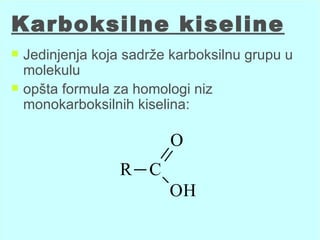 Karboksilne kiseline
   Jedinjenja koja sadrže karboksilnu grupu u
    molekulu
   opšta formula za homologi niz
    monokarboksilnih kiselina:

                          O
                   R C
                          OH
 