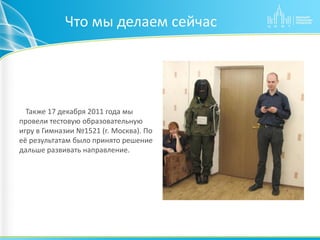 Что мы делаем сейчас




  Также 17 декабря 2011 года мы
провели тестовую образовательную
игру в Гимназии №1521 (г. Москва...