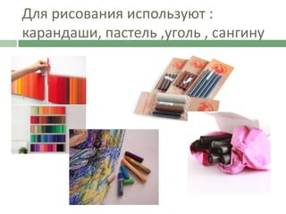 Для рисования используют :
карандаши, пастель ,уголь , сангину
 