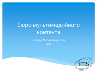 Бюро мультимедийного
      контента
    Институт Медиа Стандартов
               2012
 