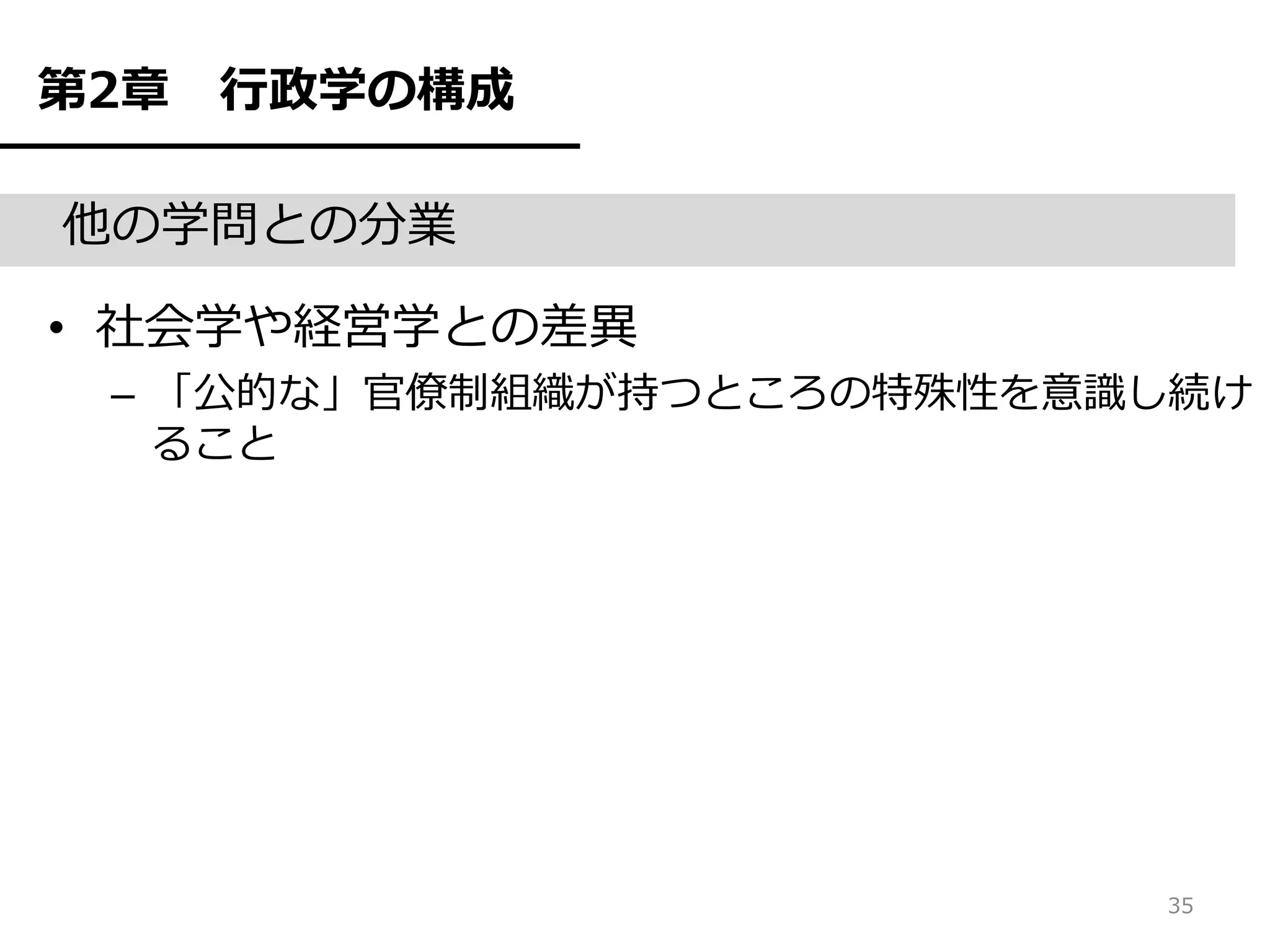 第2章   行政学の構成

他の学問との分業

• 社会学や経営学との差異
 – 「公的な」官僚制組織が持つところの特殊性を意識し続け
   ること




                          35
 