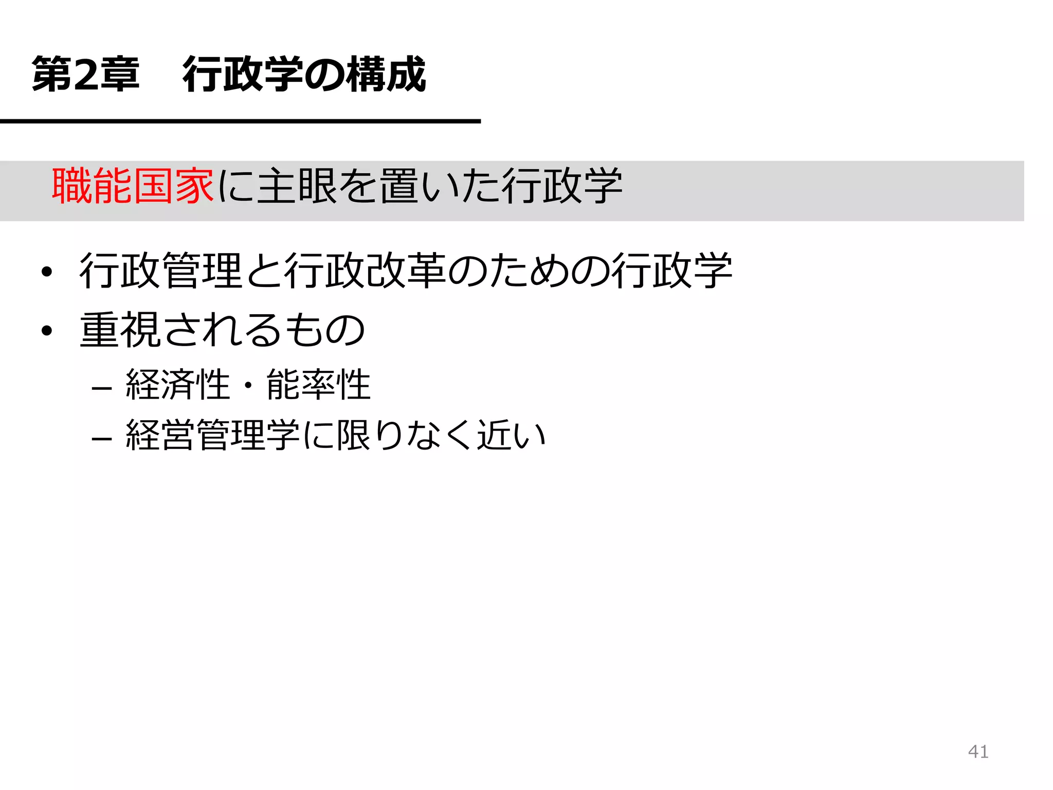 第2章   行政学の構成

職能国家に主眼を置いた行政学

• 行政管理と行政改革のための行政学
• 重視されるもの
 – 経済性・能率性
 – 経営管理学に限りなく近い




                     41
 