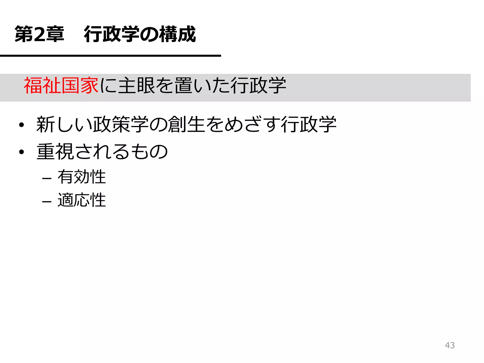 第2章   行政学の構成

福祉国家に主眼を置いた行政学

• 新しい政策学の創生をめざす行政学
• 重視されるもの
 – 有効性
 – 適応性




                     43
 