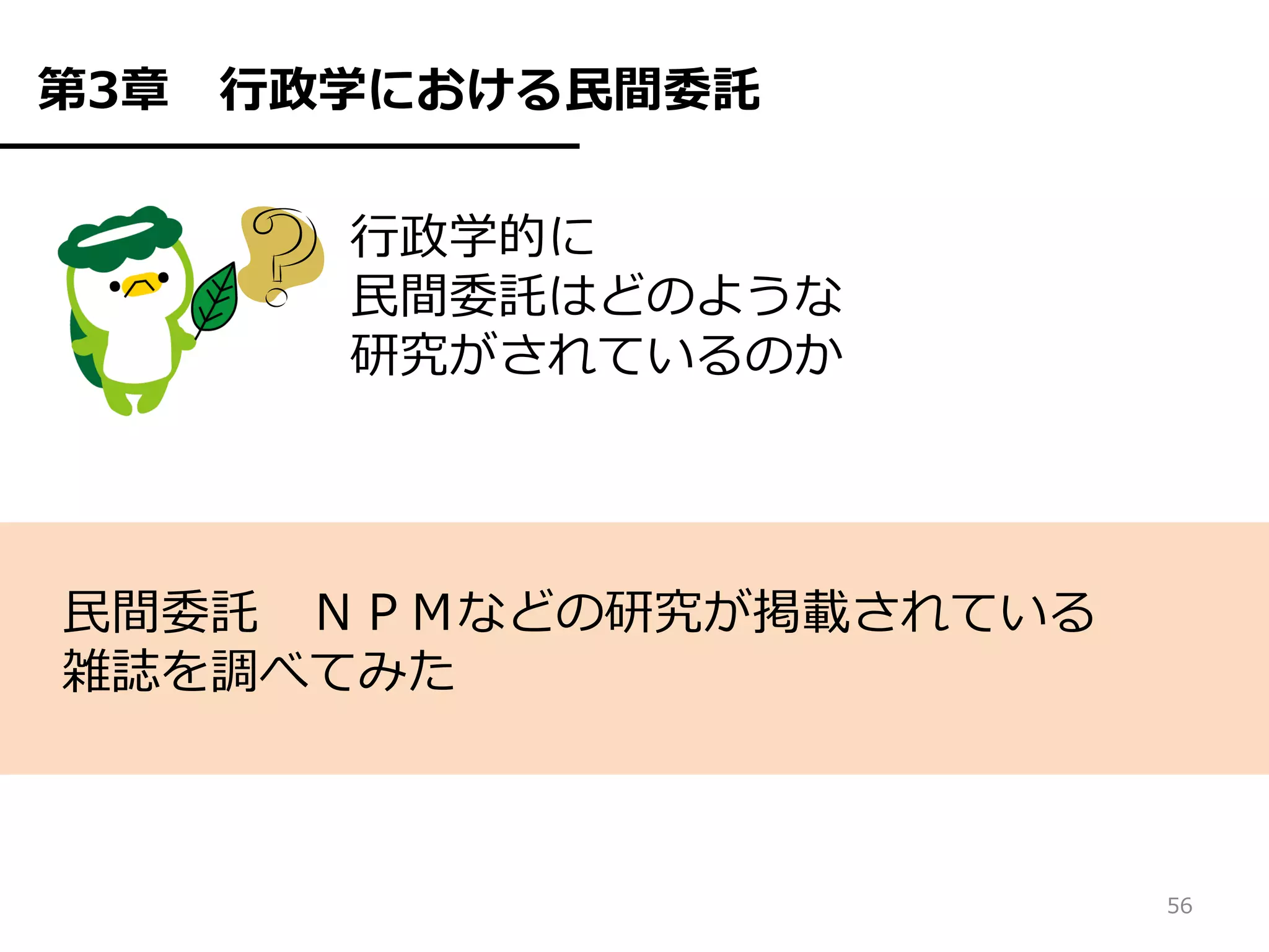 第3章   行政学における民間委託

        行政学的に
        民間委託はどのような
        研究がされているのか




民間委託 ＮＰＭなどの研究が掲載されている
雑誌を調べてみた



                        56
 