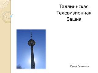 Таллиннская
Телевизионная
    Башня




     Ирина Гусева 12а
 