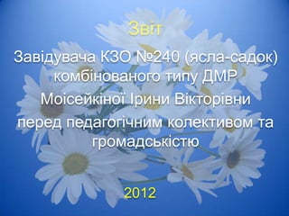 Звіт
Завідувача КЗО №240 (ясла-садок)
     комбінованого типу ДМР
   Моісейкіної Ірини Вікторівни
перед педагогічним колективом та
          громадськістю


             2012
 