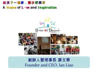 給孩子一個家，讓夢想萌芽
A H ome of L ve and I nspi r ati on




               創辦人暨理事長 廖文華
              Founder and CEO, Ian Liao
 