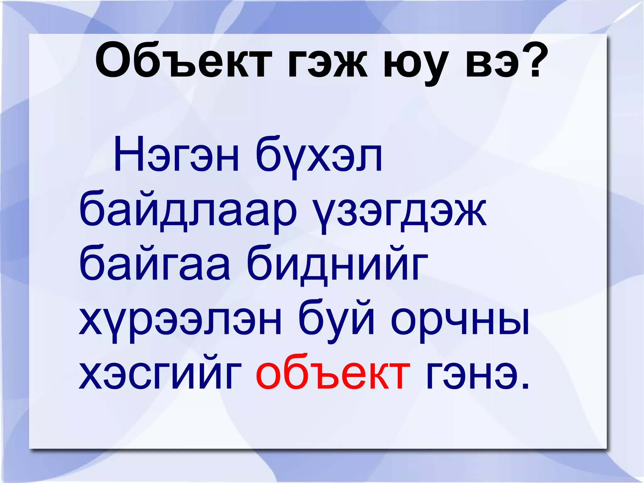 Объект гэж юу вэ?
 Нэгэн бүхэл
байдлаар үзэгдэж
байгаа биднийг
хүрээлэн буй орчны
хэсгийг объект гэнэ.
 