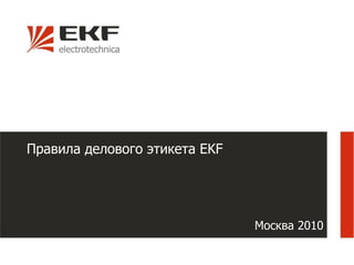 Правила делового этикета EKF




                               Москва 2010
 