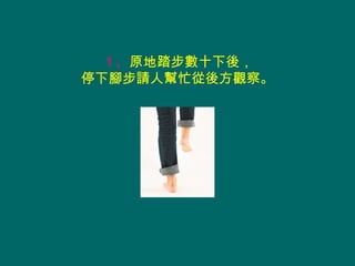 １、原地踏步數十下後，
停下腳步請人幫忙從後方觀察。
 