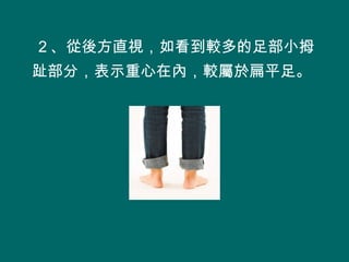 ２、從後方直視，如看到較多的足部小拇
趾部分，表示重心在內，較屬於扁平足。
 