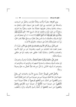 ‫٧٧‬                                                                        ‫‪ ‬‬

   ‫ِ‬                    ‫ُ َ ِ‬             ‫ُ ﱠ ِ‬          ‫ِ‬
                 ‫َُْ‬      ‫َ َ‬                           ‫ِ َ‬
‫وﻣﻦ آﺛﺎرﳘﺎ: ﻣﻐﻔﺮة اﻟﺰﻻت، وإﻗﺎ َﻟﺔ اﻟﻌﺜﺮات، واﻟﻌﻔﻮ ﻋﻦ اﻟﺴﻴﺌﺎت،‬
                ‫ِ ﱢ‬           ‫ِ‬       ‫ِ‬            ‫ِ‬
‫واﳌﺴﺎﳏﺔ ﻋﲆ اﳉﻨﺎﻳﺎت، ﻣﻊ ﻛﲈل اﻟﻘﺪرة ﻋﲆ اﺳﺘﻴﻔﺎء اﳊﻖ، واﻟﻌﻠﻢ ﻣﻨﻪ‬
       ‫ُ‬                                                      ‫ُ‬
‫ﺳﺒﺤﺎﻧﻪ ﺑﺎﳉﻨﺎﻳﺔ وﻣﻘﺪار ﻋﻘﻮ َﺑﺘِﻬﺎ، ﻓﺤﻠﻤﻪ ﺑﻌﺪَ ﻋﻠﻤﻪ، وﻋﻔﻮه ﺑﻌﺪَ ﻗﺪرﺗِﻪ،‬
 ‫ِ‬
     ‫َ‬       ‫ُُ‬
                     ‫ِِ‬
                                ‫ُ ُ‬
                                    ‫ِ‬           ‫ِ‬          ‫ِ‬
‫وﻣﻐﻔﺮ ُﺗﻪ ﻋﻦ ﻛﲈل ﻋﺰﺗِﻪ وﺣﻜﻤﺘِﻪ، ﻛﲈ ﻗﺎل اﳌﺴﻴﺢ ÷: ﴿‪Ã Â Á‬‬
                                        ‫ِ‬
                                            ‫َ‬
                                                  ‫ِ ﱠ ِ‬
                                                                ‫َ ُ‬
‫‪] ﴾Ì Ë Ê É È Ç Æ ÅÄ‬اﳌﺎﺋﺪة:٨١١[، أي ﻓﻤﻐﻔﺮﺗُﻚ ﻋﻦ‬
‫ﻛﲈل ﻗﺪرﺗِﻚ وﺣﻜﻤﺘِﻚ، ﻟﺴﺖ ﻛﻤﻦ ﻳﻐﻔﺮ ﻋﺠﺰا، وﻳﺴﺎﻣﺢ ﺟﻬﻼ ﺑﻘﺪر اﳊﻖ،‬
  ‫ِ ﱢ‬      ‫ُ َ ًْ‬          ‫ُ َ ًْ‬       ‫َ‬      ‫َ‬       ‫َ‬     ‫ِ‬
                  ‫ِ‬               ‫ِ‬              ‫ٌ ﱢ َ‬          ‫ْ‬
              ‫ﺑﻞ أﻧﺖ ﻋﻠﻴﻢ ﺑﺤﻘﻚ، ﻗﺎدر ﻋﲆ اﺳﺘﻴﻔﺎﺋﻪ، ﺣﻜﻴﻢ ﰲ اﻷﺧﺬ ﺑﻪ.‬
                         ‫ٌ‬                 ‫ٌ‬
      ‫ِ ﱠَ‬                   ‫ِ‬       ‫ِ‬       ‫َ ِ‬     ‫َ‬
‫ﻓﻤﻦ ﺗﺄﻣﻞ ﴎﻳﺎن آﺛﺎر اﻷﺳﲈء واﻟﺼﻔﺎت ﰲ اﻟﻌﺎﱂِ، وﰲ اﻷﻣﺮ، ﺗﺒﲔ ﻟﻪ أن‬
‫ِ‬       ‫ِ‬                        ‫ِ‬         ‫ِ‬             ‫ِ‬
‫ﻣﺼﺪر ﻗﻀﺎء ﻫﺬه اﳉﻨﺎﻳﺎت ﻣﻦ اﻟﻌﺒﻴﺪ، وﺗﻘﺪﻳﺮﻫﺎ: ﻫﻮ ﻣﻦ ﻛﲈل اﻷﺳﲈء‬
                          ‫َ‬                                      ‫َ‬
                 ‫ِ‬      ‫ِ‬                         ‫ِ‬
‫واﻟﺼﻔﺎت واﻷﻓﻌﺎل. وﻏﺎﻳﺎﲥﺎ أﻳﻀﺎ: ﻣﻘﺘَﴣ ﲪﺪه وﳎﺪه، ﻛﲈ ﻫﻮ ﻣﻘﺘَﴣ‬
  ‫َ‬                            ‫َ‬       ‫ً‬ ‫ُ‬                   ‫ِ‬
                                                     ‫رﺑﻮﺑﻴﺘِﻪ وإﳍﻴﺘِﻪ.‬
                                                       ‫ِ‬
                                                           ‫ﱠ‬
                                                               ‫ِ‬
                                                                   ‫ﱠ‬
                                                    ‫ُ‬         ‫ُ‬
‫ﻓﻠﻪ ﰲ ﻛﻞ ﻣﺎ ﻗﻀﺎه وﻗﺪﱠ ره اﳊﻜﻤﺔ اﻟﺒﺎﻟﻐﺔ، واﻵﻳﺎت اﻟﺒﺎﻫﺮةُ، واﻟﺘﻌﺮﻓﺎت‬
       ‫ُ‬                            ‫ُ‬                                      ‫ﱢ َ َ ُ َ َُ‬
‫إﱃ ﻋﺒﺎده ﺑﺄﺳﲈﺋﻪ وﺻﻔﺎﺗِﻪ، واﺳﺘﺪﻋﺎء ﳏﺒﺘِﻬﻢ ﻟﻪ، وذﻛﺮﻫﻢ ﻟﻪ، وﺷﻜﺮﻫﻢ ﻟﻪ،‬
                 ‫ِ‬                    ‫ِ‬                         ‫ُ‬
                                                                                                  ‫ِ‬       ‫ِ‬
‫وﺗﻌﺒﺪﻫﻢ ﻟﻪ ﺑﺄﺳﲈﺋِﻪ اﳊﺴﻨَﻰ. إذ ﻛﻞ اﺳﻢ ﻓﻠﻪ ﺗﻌﺒﺪٌ ﳐﺘﺺ ﺑﻪ، ﻋﻠﲈ وﻣﻌﺮﻓﺔ‬
‫ً‬                   ‫ً‬        ‫ﱞ‬              ‫ﱡ‬           ‫ٍ‬           ‫ﱡ‬                  ‫ُْ‬
                                                                                                                ‫ِ‬
                                                                                                                  ‫ً‬
                                                                                                              ‫وﺣﺎﻻ.‬
                       ‫ِ‬                ‫ِ‬
  ‫ُ‬                                                   ‫ِ‬
‫وأﻛﻤﻞ اﻟﻨﺎس ﻋﺒﻮدﻳﺔ: اﳌﺘﻌﺒﺪُ ﺑﺠﻤﻴﻊ اﻷﺳﲈء واﻟﺼﻔﺎت اﻟﺘﻲ ﻳﻄﻠﻊ‬             ‫ﱢ‬          ‫ً‬        ‫ِ ُ‬         ‫ُ‬
                                                  ‫ِ‬
               ‫ْ َْ ُ ُُ‬         ‫ٍ َ‬
    ‫ﻋﻠﻴﻬﺎ اﻟﺒﴩ، ﻓﻼ ﲢﺠﺒﻪ ﻋﺒﻮدﻳﺔ اﺳﻢ ﻋﻦ ﻋﺒﻮدﻳﺔ اﺳﻢ آﺧﺮ، ﻛﻤﻦ ﳛﺠﺒﻪ اﻟﺘﻌﺒﺪُ‬  ‫ُ ٍ‬                  ‫ُُ‬         ‫ُ‬
         ‫ِ‬     ‫ُ‬                              ‫ِ‬           ‫ِ‬
‫ﺑﺎﺳﻢ )اﻟﻘﺪﻳﺮ( ﻋﻦ اﻟﺘﻌﺒﺪ ﺑﺎﺳﻢ )اﳊﻠﻴﻢ اﻟﺮﺣﻴﻢ( أو ﳛﺠﺒﻪ ﻋﺒﻮدﻳﺔ اﺳﻤﻪ‬          ‫ِ‬         ‫ِ‬                ‫ِ‬               ‫ِ‬
                         ‫ُُُ‬                                                         ‫ﱡ‬
‫)اﳌُﻌﻄِﻲ( ﻋﻦ ﻋﺒﻮدﻳﺔ اﺳﻤﻪ )اﳌَﻨﱠﺎع( أو ﻋﺒﻮدﻳﺔ اﺳﻤﻪ )اﻟﺮﺣﻴﻢ واﻟﻌﻔﻮ‬
     ‫ﱢ‬             ‫ِِ ﱠ ِ‬                 ‫ِ‬                       ‫ِ‬            ‫ِ‬           ‫ِ‬
           ‫ﱡ ِ‬                 ‫ِ‬                ‫ِ‬                                               ‫ِ‬           ‫ِ‬
                      ‫ِﱢ‬
‫واﻟﻐﻔﻮر( ﻋﻦ اﺳﻤﻪ )اﳌﻨﺘﻘﻢ( أو اﻟﺘﻌﺒﺪُ ﺑﺄﺳﲈء )اﻟﺘﻮدد، واﻟﱪ، واﻟﻠﻄﻒ،‬
                                  ‫ﱡ‬                         ‫ﱡ‬                ‫ِ‬
 