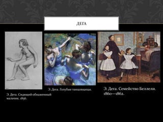 ДЕГА




                         Э. Дега. Голубые танцовщицы.   Э. Дега. Семейство Беллели.
Э. Дега. Сидящий обнаженный                             1860—1862.
мальчик. 1856.
 