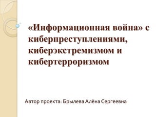 «Информационная война» с
 киберпреступлениями,
 киберэкстремизмом и
 кибертерроризмом



Автор проекта: Брылева Алёна Сергеевна
 