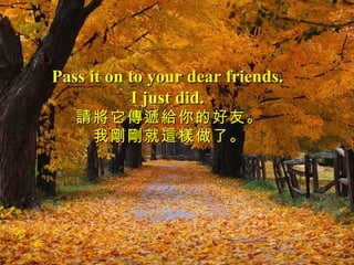 Pass it on to your dear friends.
           I just did.
   請將它傳遞給你的好友。
    我剛剛就這樣做了。
 