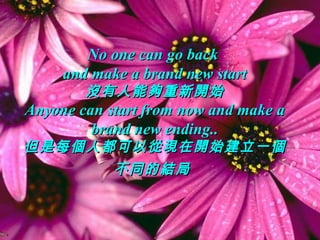 No one can go back
     and make a brand new start
        沒有人能夠重新開始
Anyone can start from now and make a
         brand new ending..
但是每個人都可以從現在開始建立一個
      不同的結局
 