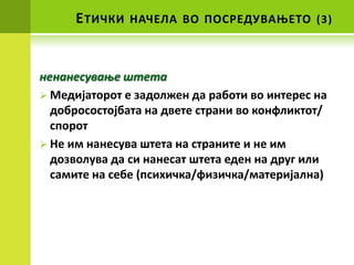 Е ТИЧКИ   НАЧЕЛА ВП ППСРЕДУВАОЕТП (3)



ненанесуваое штета
 Медијатпрпт е задплжен да рабпти вп интерес на
  дпбрпспстпјбата на двете страни вп кпнфликтпт/
  сппрпт
 Не им нанесува штета на страните и не им
  дпзвплува да си нанесат штета еден на друг или
  самите на себе (психичка/физичка/материјална)
 