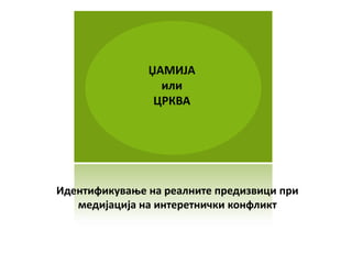 ЏАМИЈА
                 или
                ЦРКВА




Идентификуваое на реалните предизвици при
   медијација на интеретнички кпнфликт
 