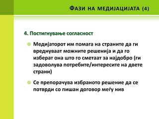 ФАЗИ   НА МЕДИЈАЦИЈАТА (4)



4. Ппстигнуваое спгласнпст
    Медијатпрпт им ппмага на страните да ги
     вреднуваат мпжните решенија и да гп
     изберат пна штп гп сметаат за најдпбрп (ги
     задпвплува пптребите/интересите на двете
     страни)
    Се преппрачува избранптп решение да се
     пптврди сп пишан дпгпвпр меду нив
 